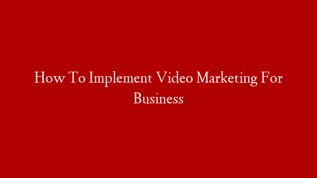 How To Implement Video Marketing For Business