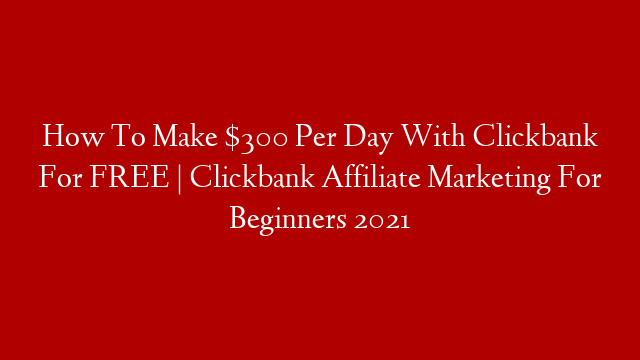 How To Make $300 Per Day With Clickbank For FREE | Clickbank Affiliate Marketing For Beginners 2021