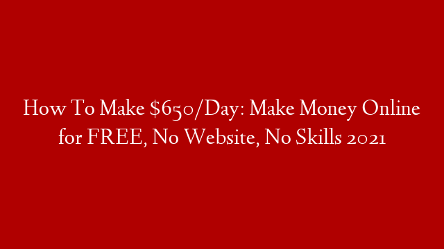How To Make $650/Day: Make Money Online for FREE, No Website, No Skills 2021
