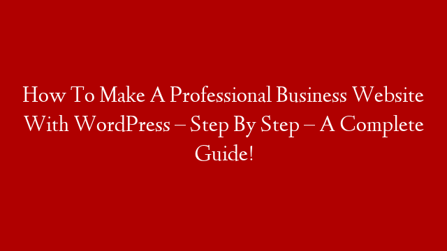 How To Make A Professional Business Website With WordPress – Step By Step – A Complete Guide!
