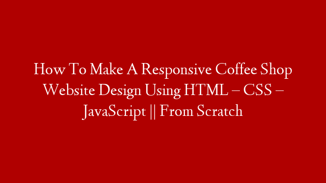 How To Make A Responsive Coffee Shop Website Design Using HTML – CSS – JavaScript || From Scratch
