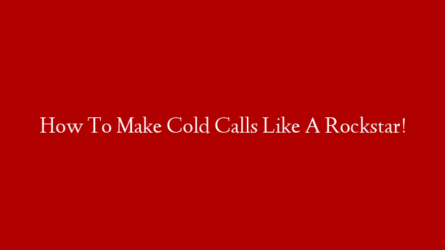 How To Make Cold Calls Like A Rockstar!