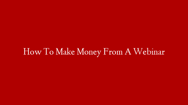 How To Make Money From A Webinar