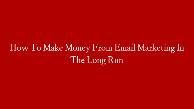 How To Make Money From Email Marketing In The Long Run