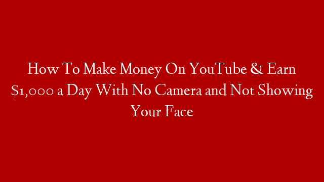How To Make Money On YouTube & Earn $1,000 a Day With No Camera and Not Showing Your Face