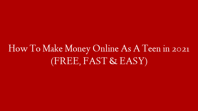How To Make Money Online As A Teen in 2021 (FREE, FAST & EASY)