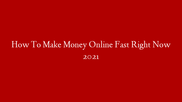 How To Make Money Online Fast Right Now 2021