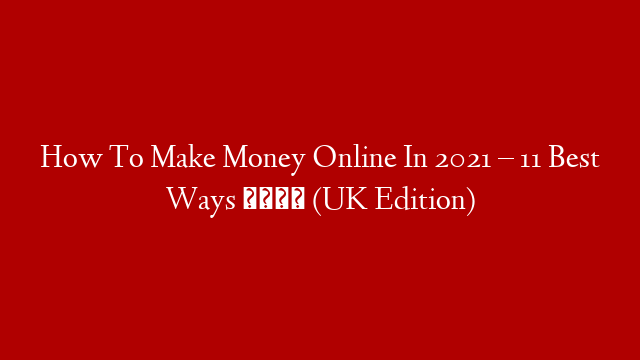 How To Make Money Online In 2021 – 11 Best Ways 💷 (UK Edition)