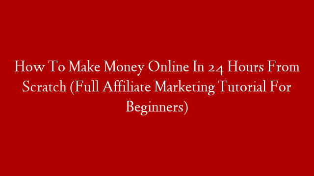 How To Make Money Online In 24 Hours From Scratch (Full Affiliate Marketing Tutorial For Beginners)