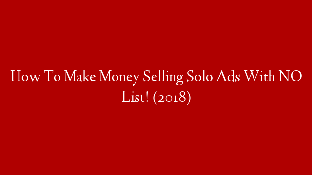How To Make Money Selling Solo Ads With NO List! (2018)