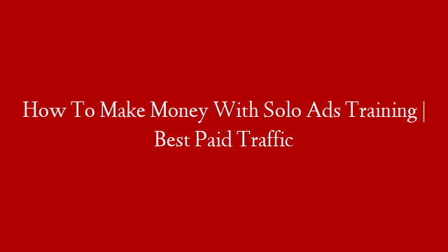 How To Make Money With Solo Ads Training | Best Paid Traffic