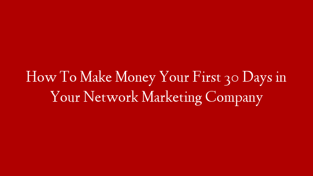 How To Make Money Your First 30 Days in Your Network Marketing Company
