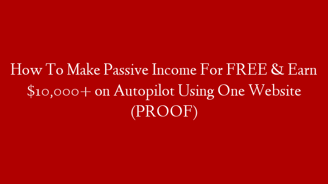 How To Make Passive Income For FREE & Earn $10,000+ on Autopilot Using One Website (PROOF)