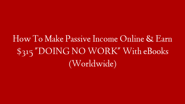 How To Make Passive Income Online & Earn $315 "DOING NO WORK" With eBooks (Worldwide)