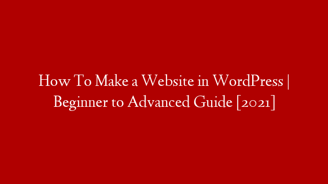 How To Make a Website in WordPress | Beginner to Advanced Guide [2021]