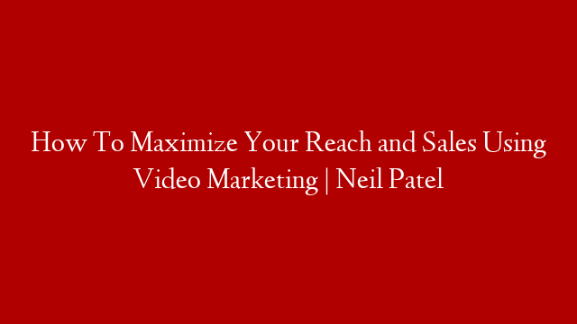 How To Maximize Your Reach and Sales Using Video Marketing | Neil Patel