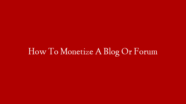How To Monetize A Blog Or Forum