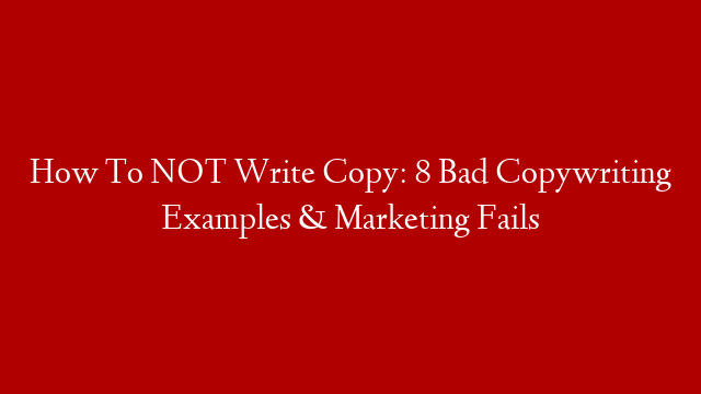 How To NOT Write Copy: 8 Bad Copywriting Examples & Marketing Fails