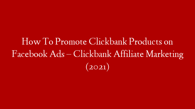 How To Promote Clickbank Products on Facebook Ads – Clickbank Affiliate Marketing (2021)