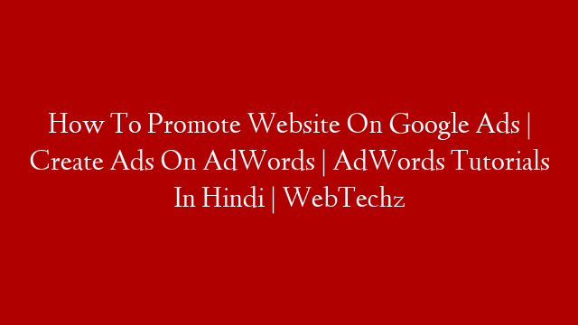 How To Promote Website On Google Ads | Create Ads On AdWords | AdWords Tutorials In Hindi | WebTechz