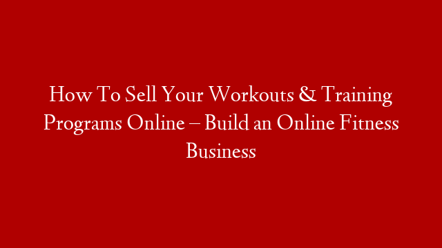 How To Sell Your Workouts & Training Programs Online – Build an Online Fitness Business