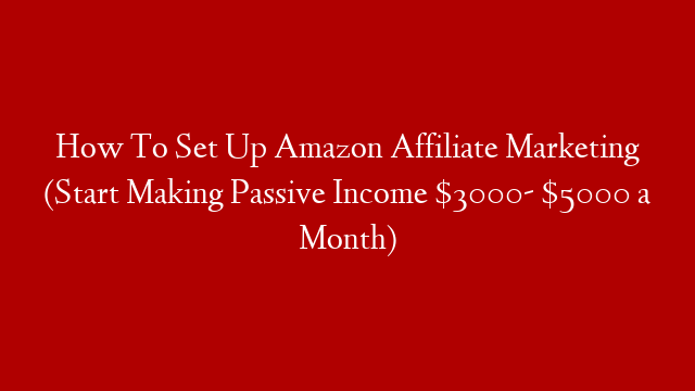 How To Set Up Amazon Affiliate Marketing (Start Making Passive Income $3000- $5000 a Month)