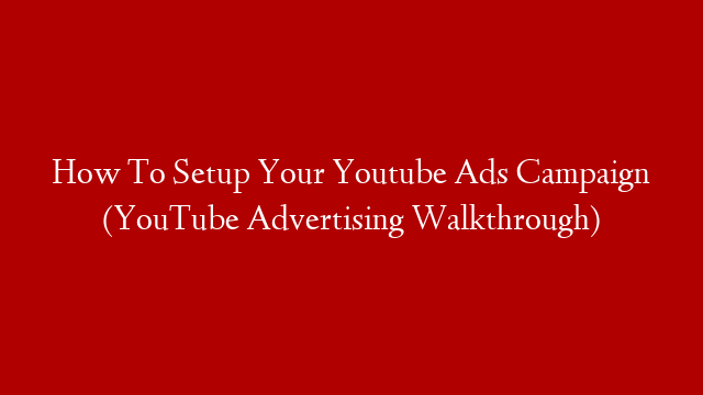 How To Setup Your Youtube Ads Campaign (YouTube Advertising Walkthrough)