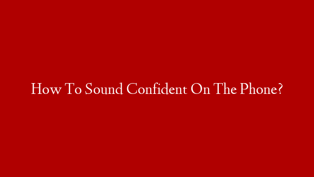 How To Sound Confident On The Phone?