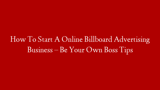 How To Start A Online Billboard Advertising Business – Be Your Own Boss Tips