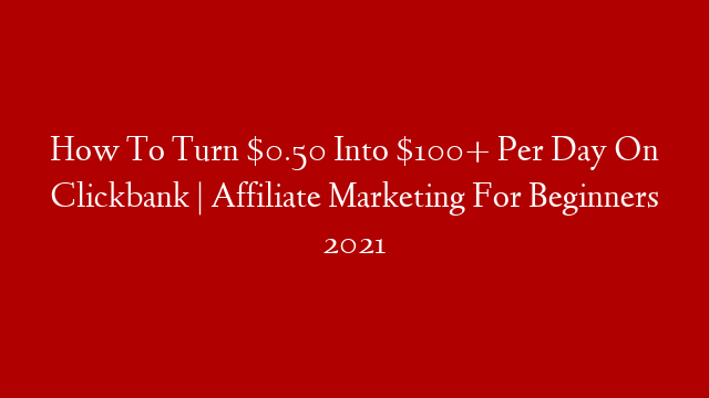 How To Turn $0.50 Into $100+ Per Day On Clickbank | Affiliate Marketing For Beginners 2021