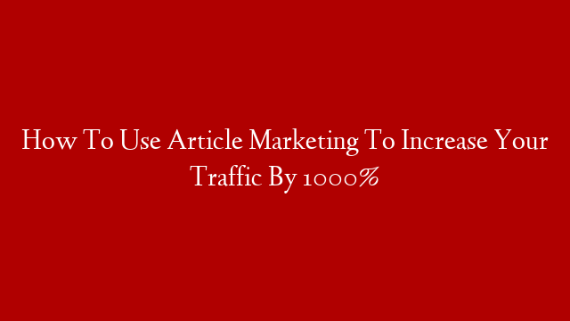 How To Use Article Marketing To Increase Your Traffic By 1000%