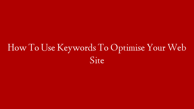 How To Use Keywords To Optimise Your Web Site