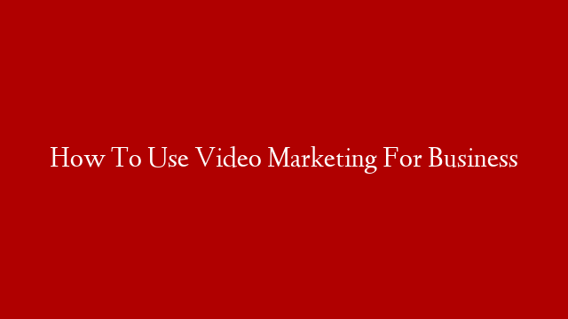 How To Use Video Marketing For Business