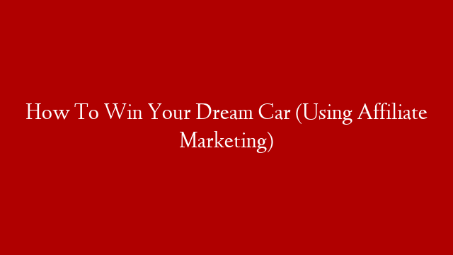 How To Win Your Dream Car (Using Affiliate Marketing)