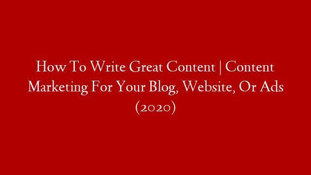 How To Write Great Content | Content Marketing For Your Blog, Website, Or Ads (2020)