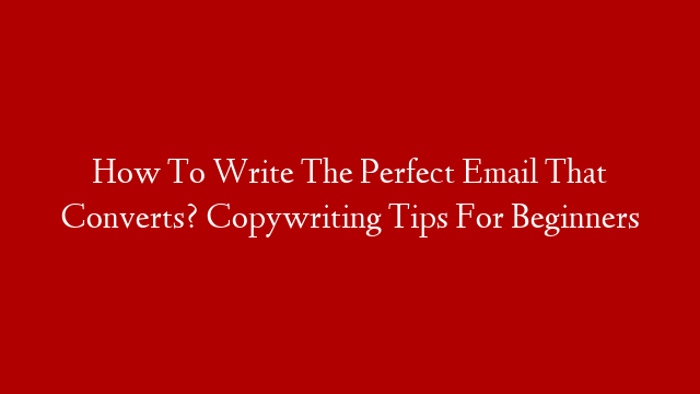 How To Write The Perfect Email That Converts? Copywriting Tips For Beginners