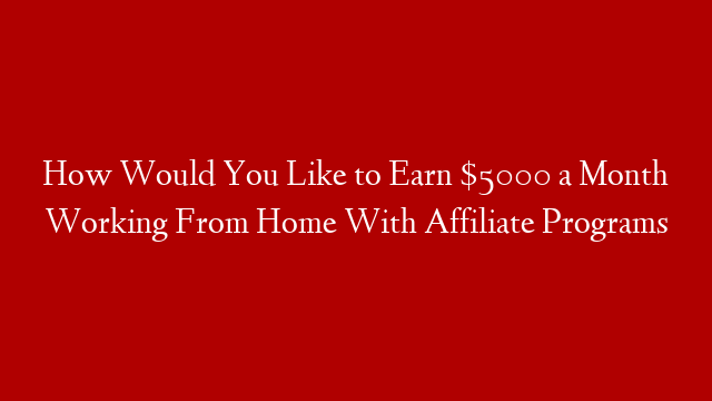 How Would You Like to Earn $5000 a Month Working From Home With Affiliate Programs