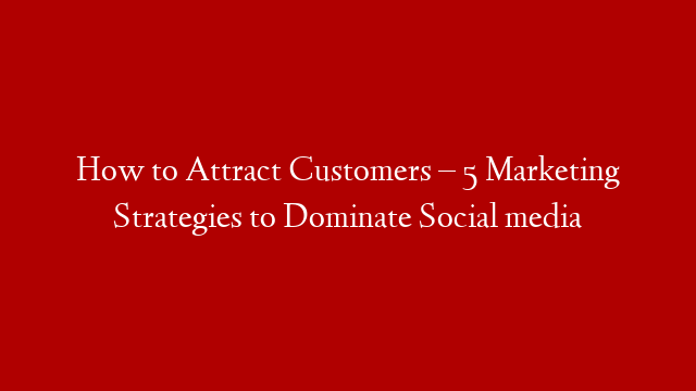 How to Attract Customers – 5 Marketing Strategies to Dominate Social media