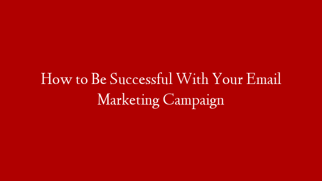 How to Be Successful With Your Email Marketing Campaign