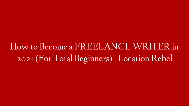 How to Become a FREELANCE WRITER in 2021 (For Total Beginners) | Location Rebel