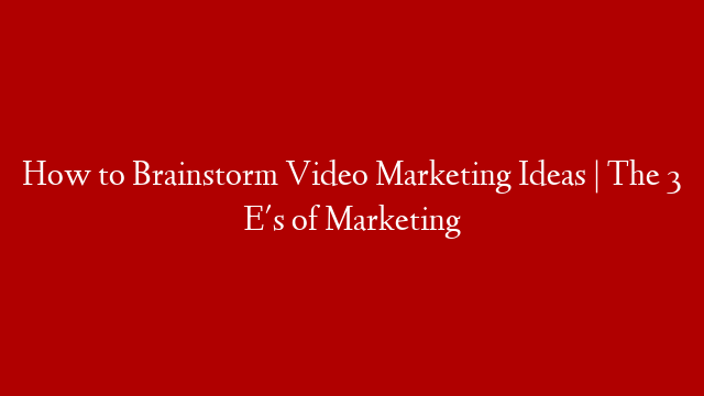 How to Brainstorm Video Marketing Ideas | The 3 E's of Marketing
