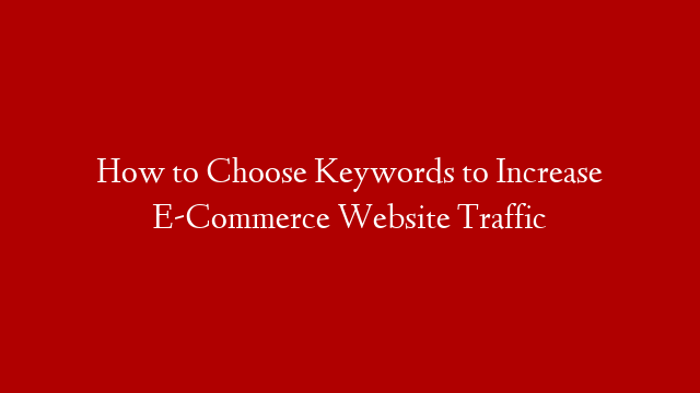 How to Choose Keywords to Increase E-Commerce Website Traffic