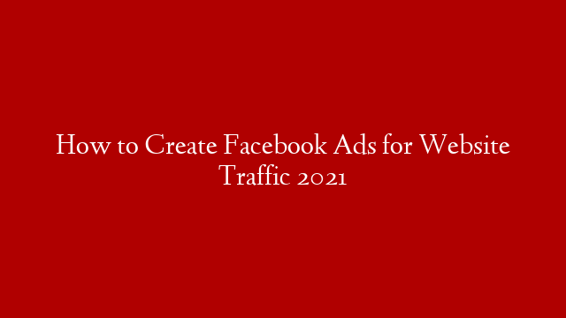 How to Create Facebook Ads for Website Traffic 2021