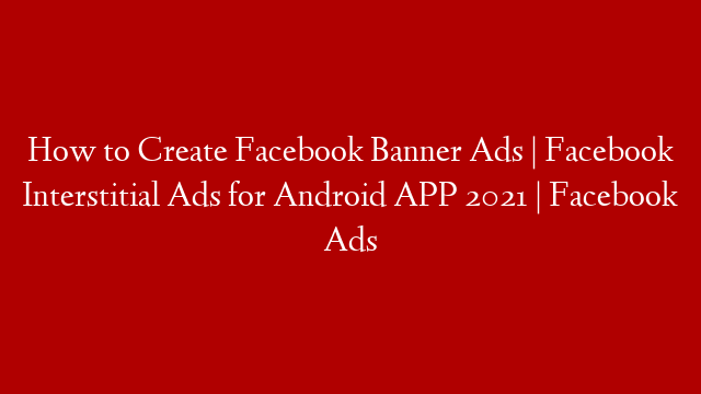 How to Create Facebook Banner Ads | Facebook Interstitial Ads for Android APP 2021 | Facebook Ads