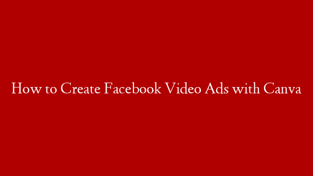 How to Create Facebook Video Ads with Canva