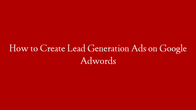 How to Create Lead Generation Ads on Google Adwords