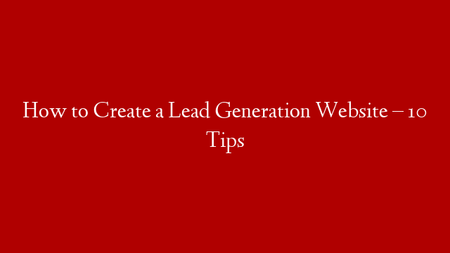 How to Create a Lead Generation Website – 10 Tips