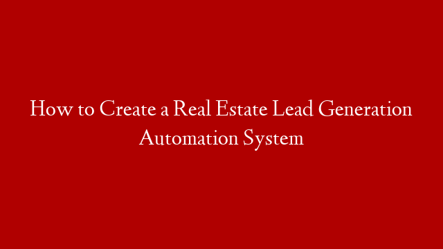 How to Create a Real Estate Lead Generation Automation System