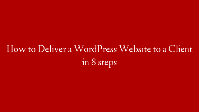 How to Deliver a WordPress Website to a Client in 8 steps