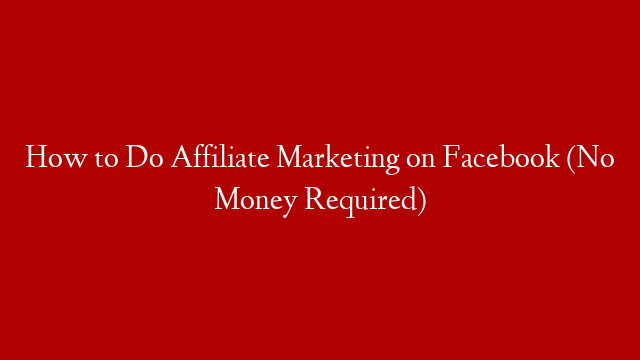 How to Do Affiliate Marketing on Facebook (No Money Required)